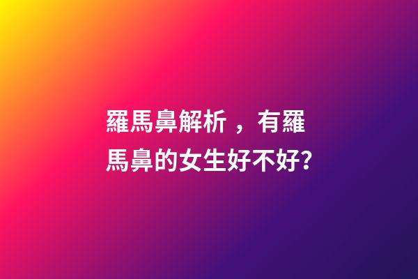 羅馬鼻解析，有羅馬鼻的女生好不好？